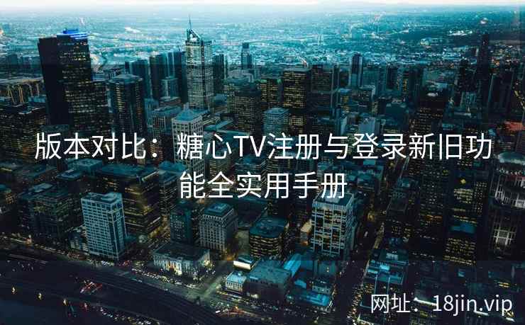 版本对比：糖心TV注册与登录新旧功能全实用手册