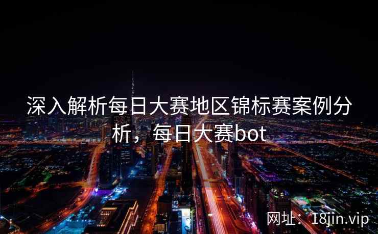 深入解析每日大赛地区锦标赛案例分析，每日大赛bot