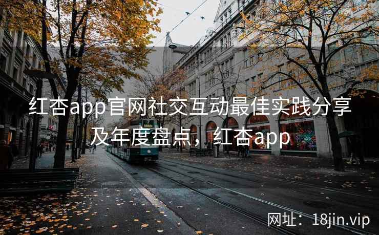 红杏app官网社交互动最佳实践分享及年度盘点，红杏app