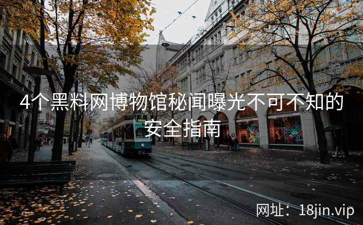 4个黑料网博物馆秘闻曝光不可不知的安全指南