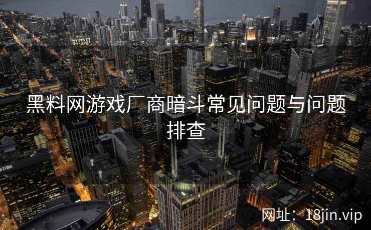 黑料网游戏厂商暗斗常见问题与问题排查