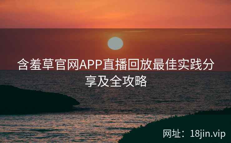 含羞草官网APP直播回放最佳实践分享及全攻略