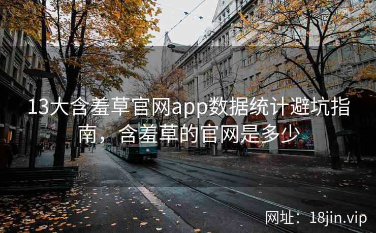 13大含羞草官网app数据统计避坑指南，含羞草的官网是多少