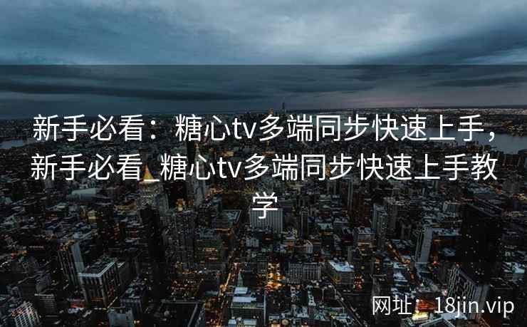 新手必看：糖心tv多端同步快速上手，新手必看_糖心tv多端同步快速上手教学