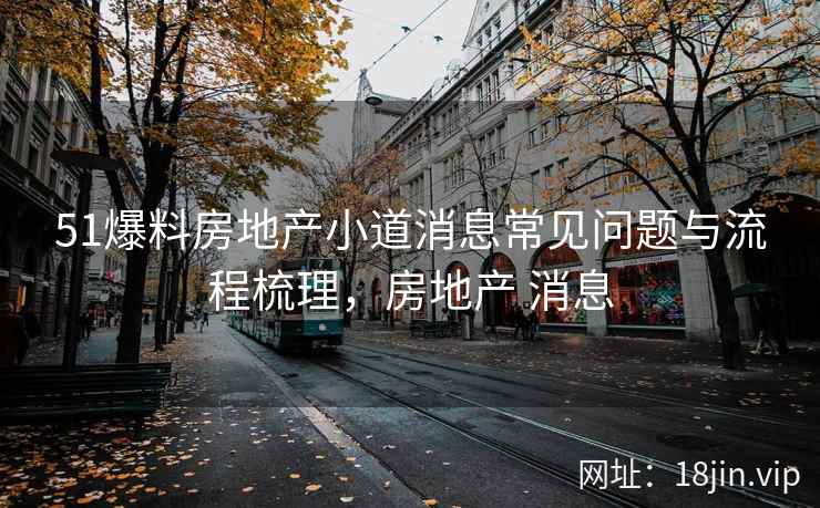 51爆料房地产小道消息常见问题与流程梳理，房地产 消息