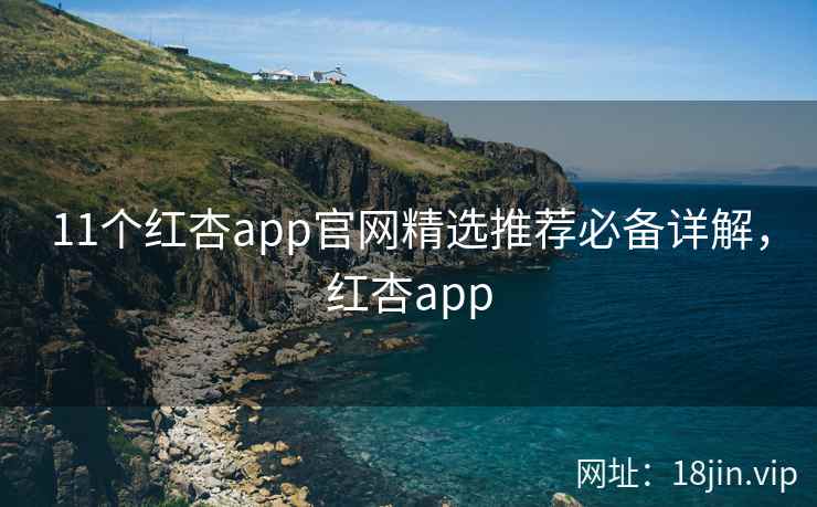 11个红杏app官网精选推荐必备详解，红杏app