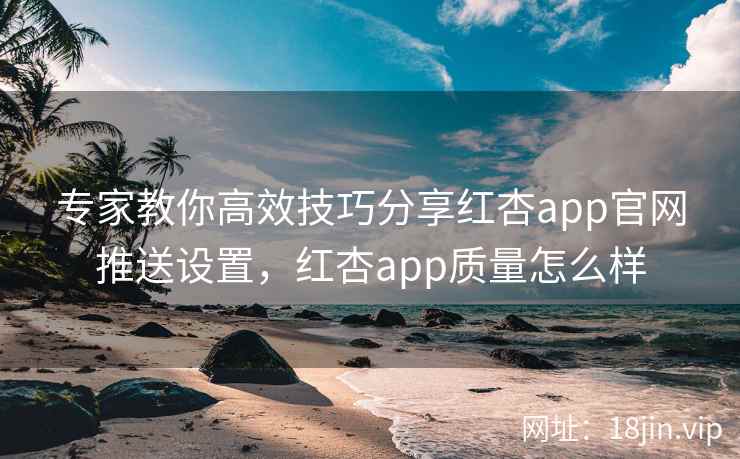 专家教你高效技巧分享红杏app官网推送设置，红杏app质量怎么样