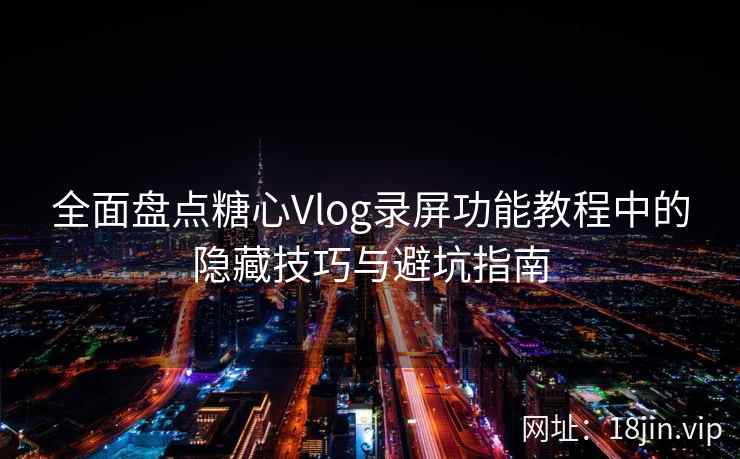 全面盘点糖心Vlog录屏功能教程中的隐藏技巧与避坑指南