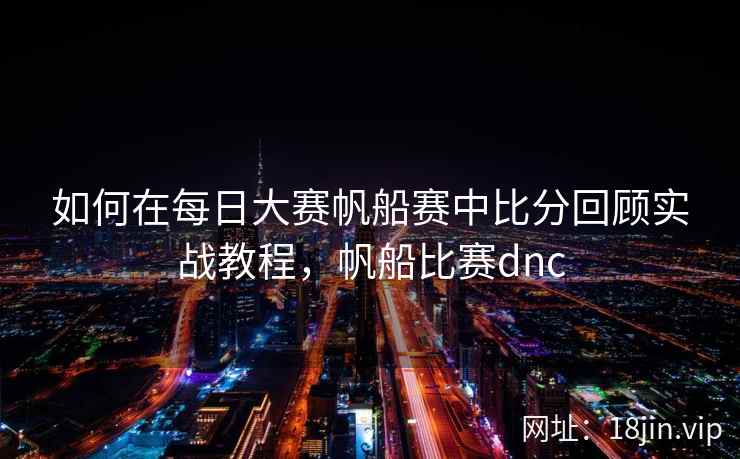 如何在每日大赛帆船赛中比分回顾实战教程，帆船比赛dnc