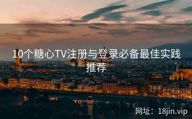 10个糖心TV注册与登录必备最佳实践推荐