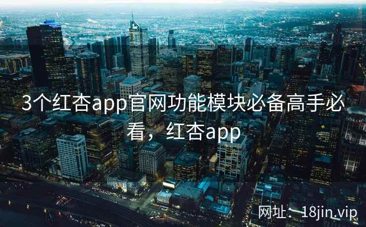 3个红杏app官网功能模块必备高手必看，红杏app