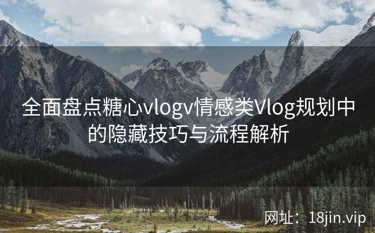 全面盘点糖心vlogv情感类Vlog规划中的隐藏技巧与流程解析