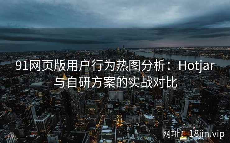 91网页版用户行为热图分析：Hotjar与自研方案的实战对比