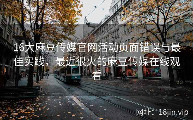 16大麻豆传媒官网活动页面错误与最佳实践，最近很火的麻豆传媒在线观看
