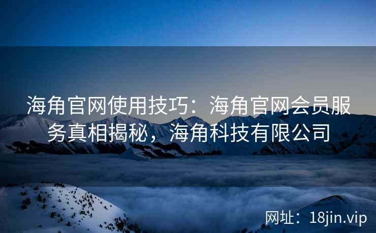 海角官网使用技巧：海角官网会员服务真相揭秘，海角科技有限公司