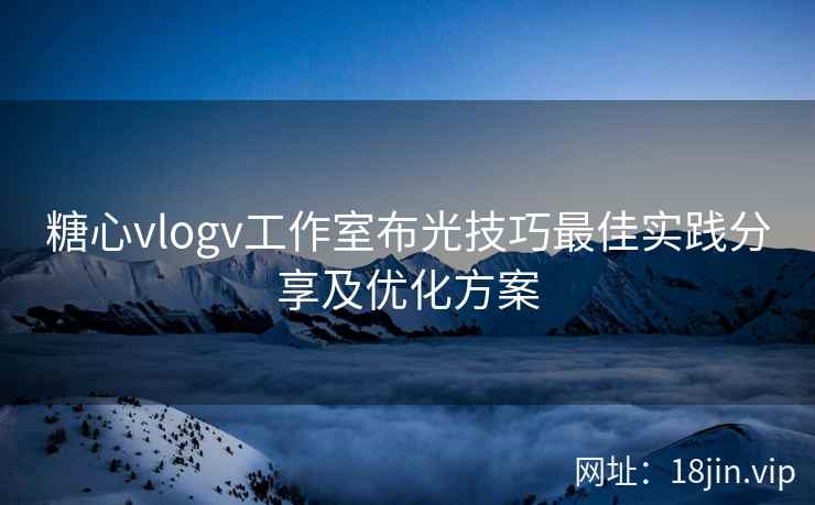 糖心vlogv工作室布光技巧最佳实践分享及优化方案