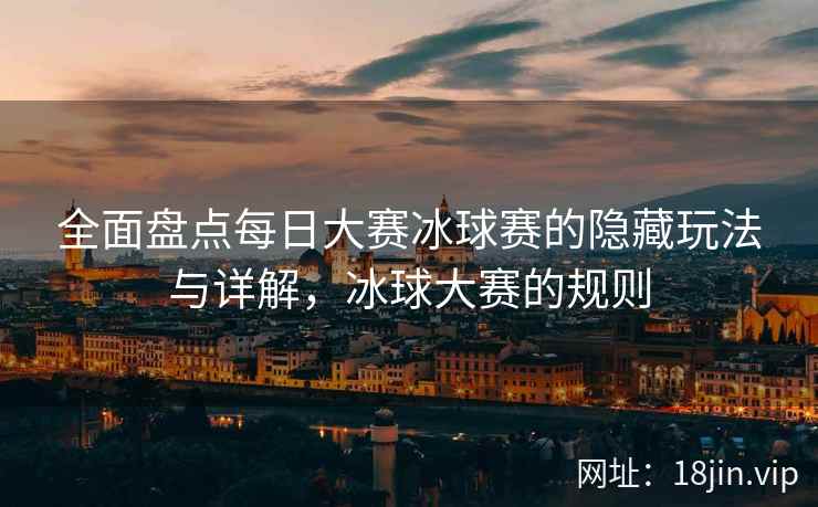 全面盘点每日大赛冰球赛的隐藏玩法与详解，冰球大赛的规则