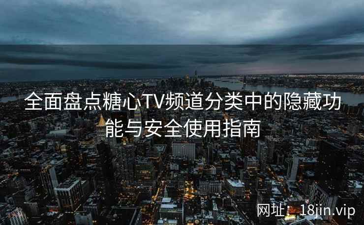 全面盘点糖心TV频道分类中的隐藏功能与安全使用指南