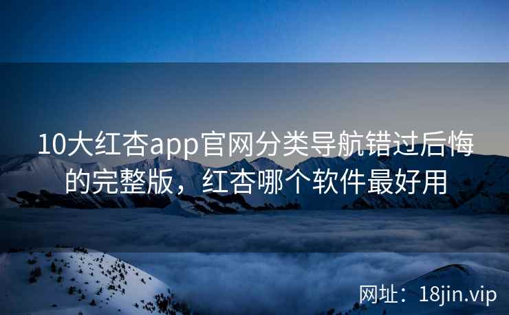 10大红杏app官网分类导航错过后悔的完整版，红杏哪个软件最好用