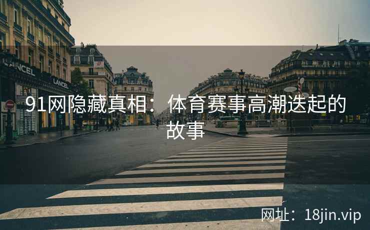 91网隐藏真相：体育赛事高潮迭起的故事