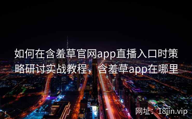 如何在含羞草官网app直播入口时策略研讨实战教程，含羞草app在哪里
