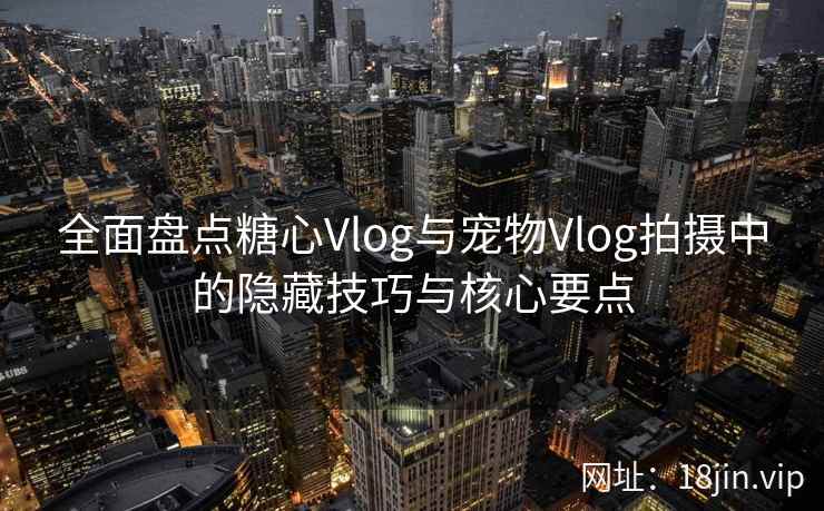全面盘点糖心Vlog与宠物Vlog拍摄中的隐藏技巧与核心要点