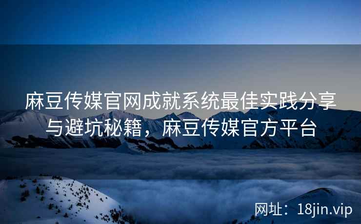 麻豆传媒官网成就系统最佳实践分享与避坑秘籍，麻豆传媒官方平台