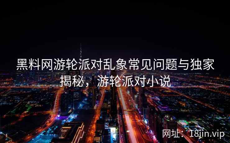 黑料网游轮派对乱象常见问题与独家揭秘，游轮派对小说