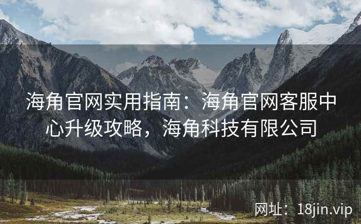 海角官网实用指南：海角官网客服中心升级攻略，海角科技有限公司