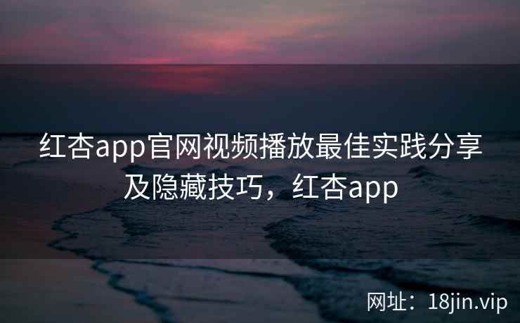 红杏app官网视频播放最佳实践分享及隐藏技巧，红杏app