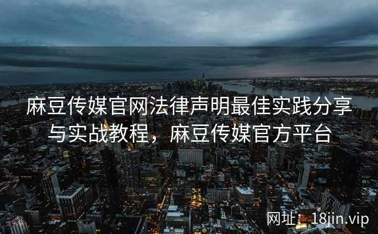 麻豆传媒官网法律声明最佳实践分享与实战教程，麻豆传媒官方平台