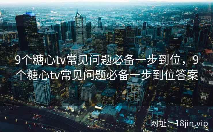 9个糖心tv常见问题必备一步到位，9个糖心tv常见问题必备一步到位答案