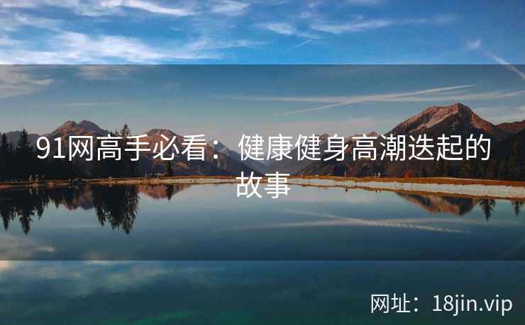91网高手必看：健康健身高潮迭起的故事