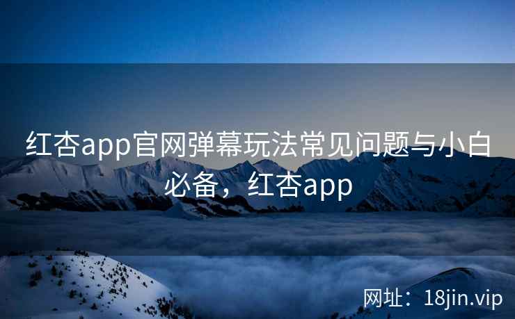 红杏app官网弹幕玩法常见问题与小白必备，红杏app