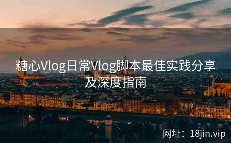 糖心Vlog日常Vlog脚本最佳实践分享及深度指南