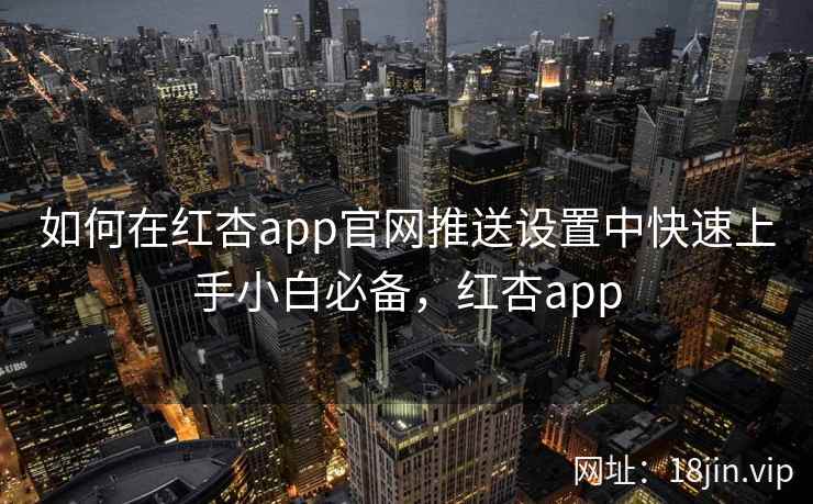 如何在红杏app官网推送设置中快速上手小白必备，红杏app