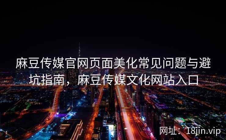 麻豆传媒官网页面美化常见问题与避坑指南，麻豆传媒文化网站入口