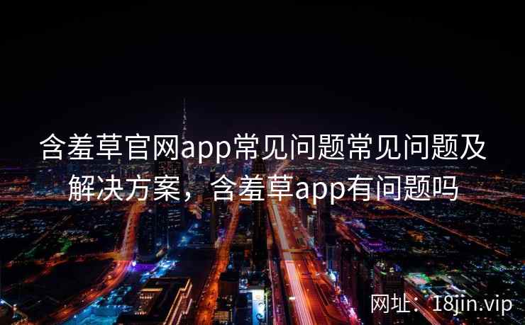 含羞草官网app常见问题常见问题及解决方案，含羞草app有问题吗