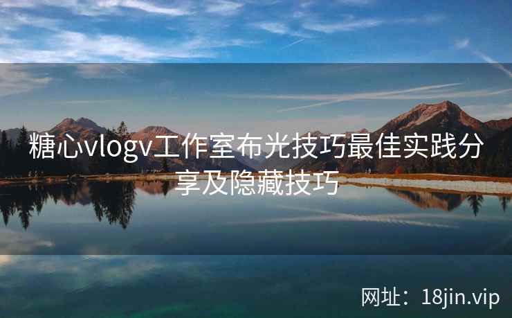糖心vlogv工作室布光技巧最佳实践分享及隐藏技巧