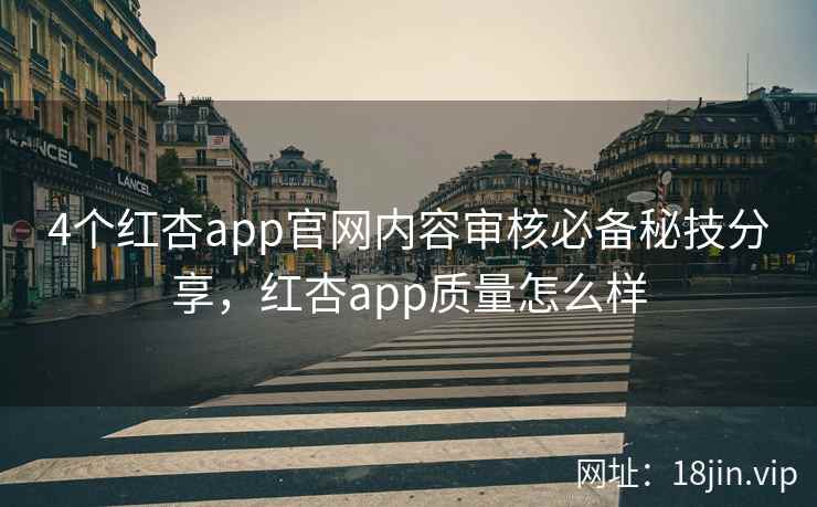 4个红杏app官网内容审核必备秘技分享，红杏app质量怎么样