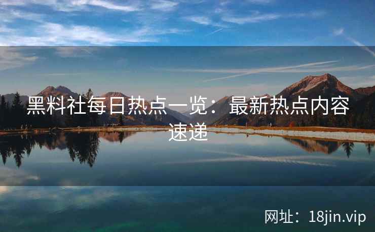 黑料社每日热点一览：最新热点内容速递