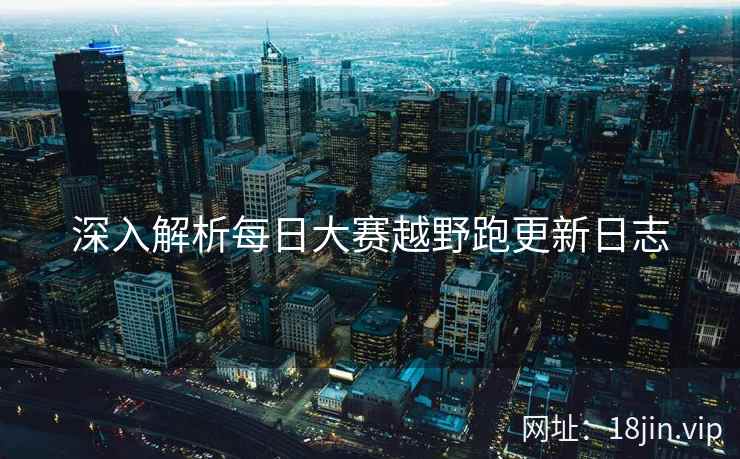 深入解析每日大赛越野跑更新日志