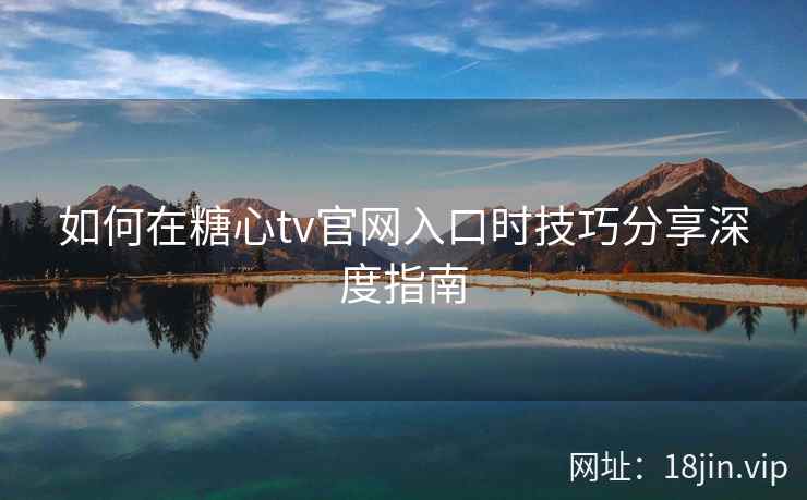 如何在糖心tv官网入口时技巧分享深度指南