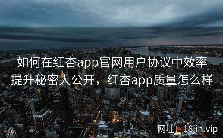 如何在红杏app官网用户协议中效率提升秘密大公开，红杏app质量怎么样