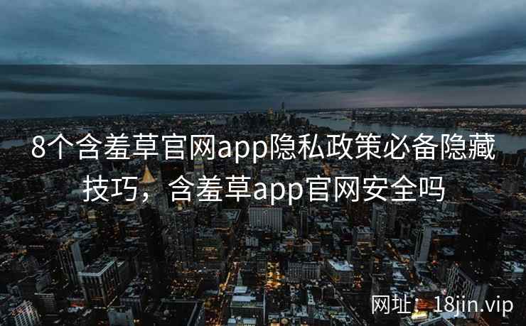 8个含羞草官网app隐私政策必备隐藏技巧，含羞草app官网安全吗