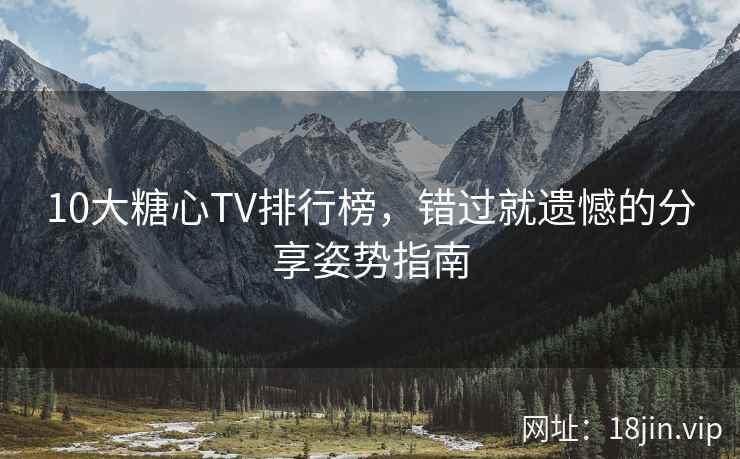 10大糖心TV排行榜，错过就遗憾的分享姿势指南