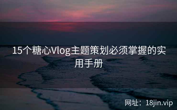 15个糖心Vlog主题策划必须掌握的实用手册